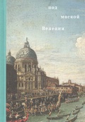 Под маской Венеции: издание к выставке, Государственный музей-заповедник «Царицыно», 2021