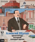 Алексей Щусев: архитектор, который покорил время — Покладок П., Смирнова К.