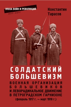 Солдатский большевизм. Военная организация большевиков и леворадикальное движение в Петроградском гарнизоне (февраль 1917 - март 1918 г.)