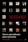 Чисто российское преступление. Самые громкие и загадочные уголовные дела XVIII — XX веков