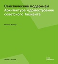 Сейсмический модернизм. Архитектура и домостроение советского Ташкента