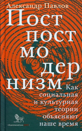 Постпостмодернизм. Как социальная и культурная теории объясняют наше время 