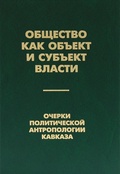 Общество как объект и субъект власти. Очерки политической антропологии Кавказа