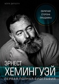 Эрнест Хемингуэй. Обратная сторона праздника: первая полная биография