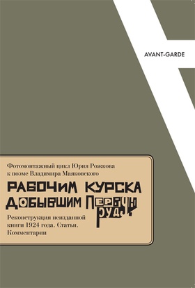 Фотомонтажный цикл Юрия Рожкова к поэме Владимира Маяковского «Рабочим Курска, добывшим первую руду»: Реконструкция неизданной книги 1924 года. Статьи